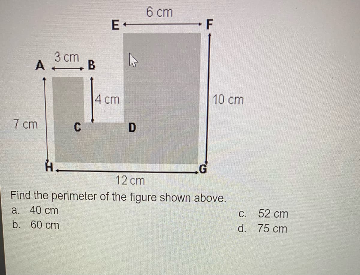 6 cm
E+
3 cm
A
В
4 cm
10 cm
7 cm
C
H.
12 cm
Find the perimeter of the figure shown above.
а. 40 cm
b. 60 cm
С.
52 cm
d. 75 cm
