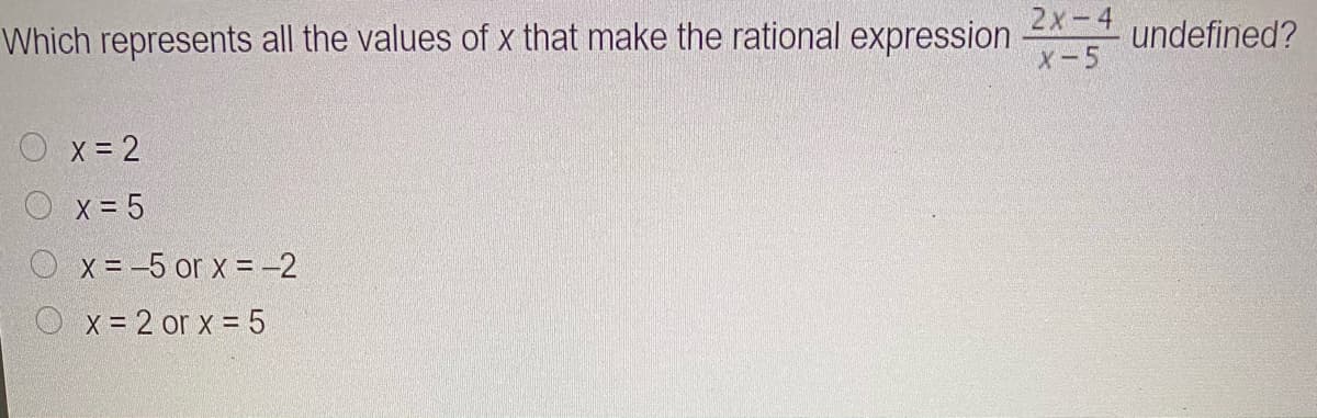 2x-4
Which represents all the values of x that make the rational expression
X-5
undefined?
Ox= 2
O x = 5
X = -5 or x = -2
Ox= 2 or x = 5
