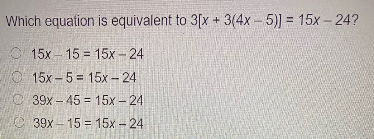 Which equation is equivalent to 3[x + 3(4x – 5)] = 15x – 24?
%3D
O 15x- 15 = 15x - 24
O 15x-5 = 15x – 24
39x- 45 = 15x - 24
O39x- 15 = 15x – 24
%3D
