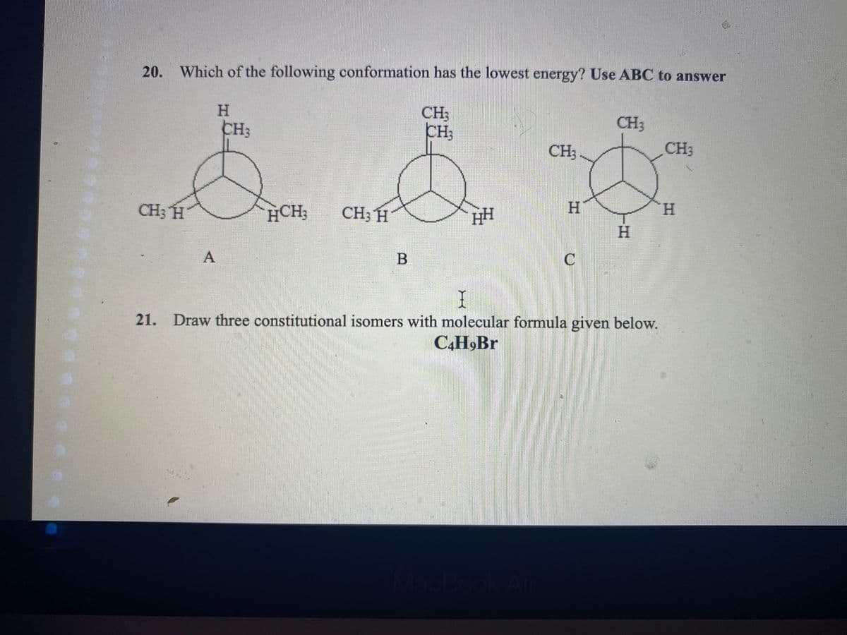 20. Which of the following conformation has the lowest energy? Use ABC to answer
H.
CH3
CH
CH:
CH3
CH
CH3
CH; H
HCH;
CH3 H
HH
H.
H.
H.
21. Draw three constitutional isomers with molecular formula given below.
C.H,Br
acBook
