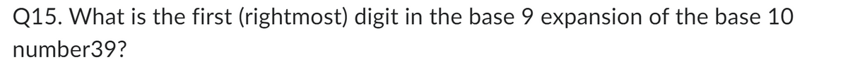 Q15. What is the first (rightmost) digit in the base 9 expansion of the base 10
number39?