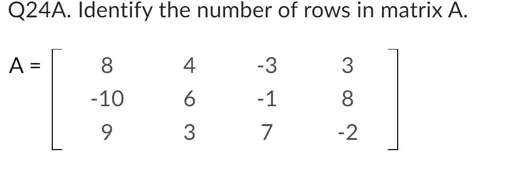 Q24A. Identify the number of rows in matrix A.
A
=
8
-10
9
4
6
3
-3
-1
7
3
8
-2