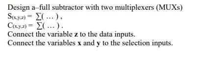 Design a-full subtractor with two multiplexers (MUXS)
Sy2Σ( ... ),
C(x.y.2) = E(...)
Connect the variable z to the data inputs.
Connect the variables x and y to the selection inputs.
