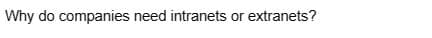 Why do companies need intranets or extranets?