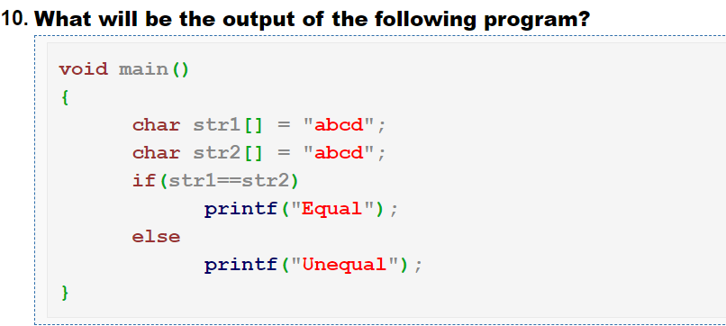 10. What will be the output of the following program?
void main ()
{
char str1[]
"abcd";
char str2[] = "abcd";
if(strl==str2)
printf("Equal");
else
printf("Unequal");
