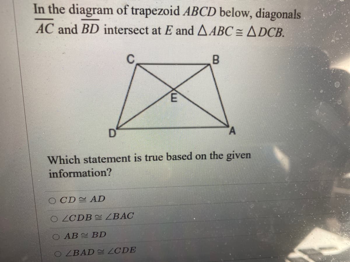In the diagram of trapezoid ABCD below, diagonals
AC and BD intersect at E and A ABC = ADCB.
C
B
D
Which statement is true based on the given
information?
O CD AD
ZCDB LBAC
AB BD
OZBAD ZCDE
