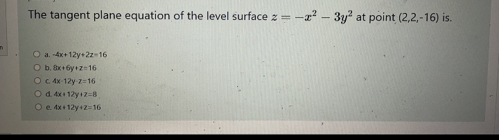 The tangent plane equation of the level surface z =
-a? – 3y2 at point (2,2,-16) is.
O a. -4x+12y+2z=16
O b. 8x+6y+z=16
O C. Ax-12y z=16
O d. 4x+ 12y+z=8
O e. 4x+ 12y+z=16
