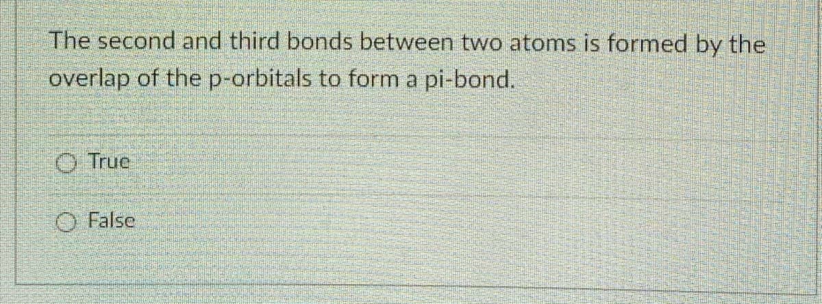 The second and third bonds between two atoms is formed by the
overlap of the p-orbitals to form a pi-bond.
O True
O False
