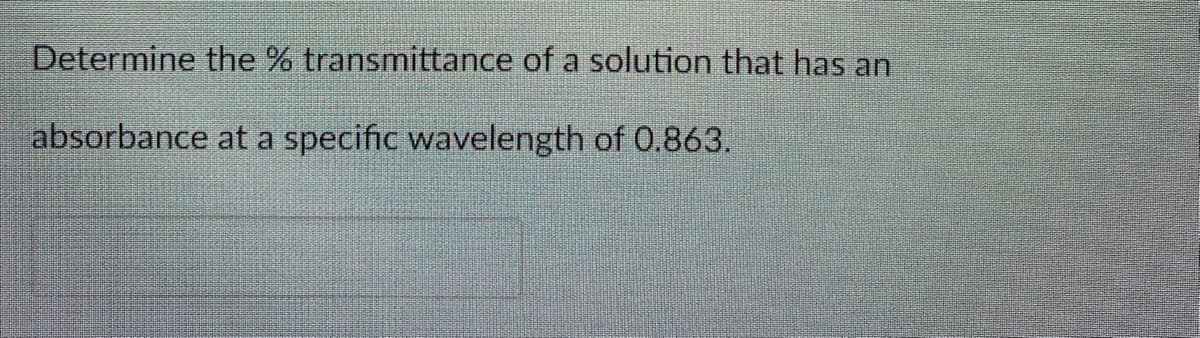 Determine the % transmittance of a solution that has an
absorbance at a specific wavelength of 0.863.
