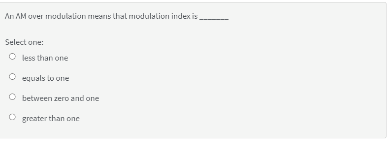 An AM over modulation means that modulation index is
Select one:
O less than one
O equals to one
O between zero and one
greater than one
