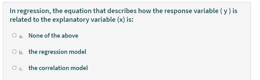 In regression, the equation that describes how the response variable ( y ) is
related to the explanatory variable (x) is:
O a. None of the above
O b. the regression model
O c. the correlation model
