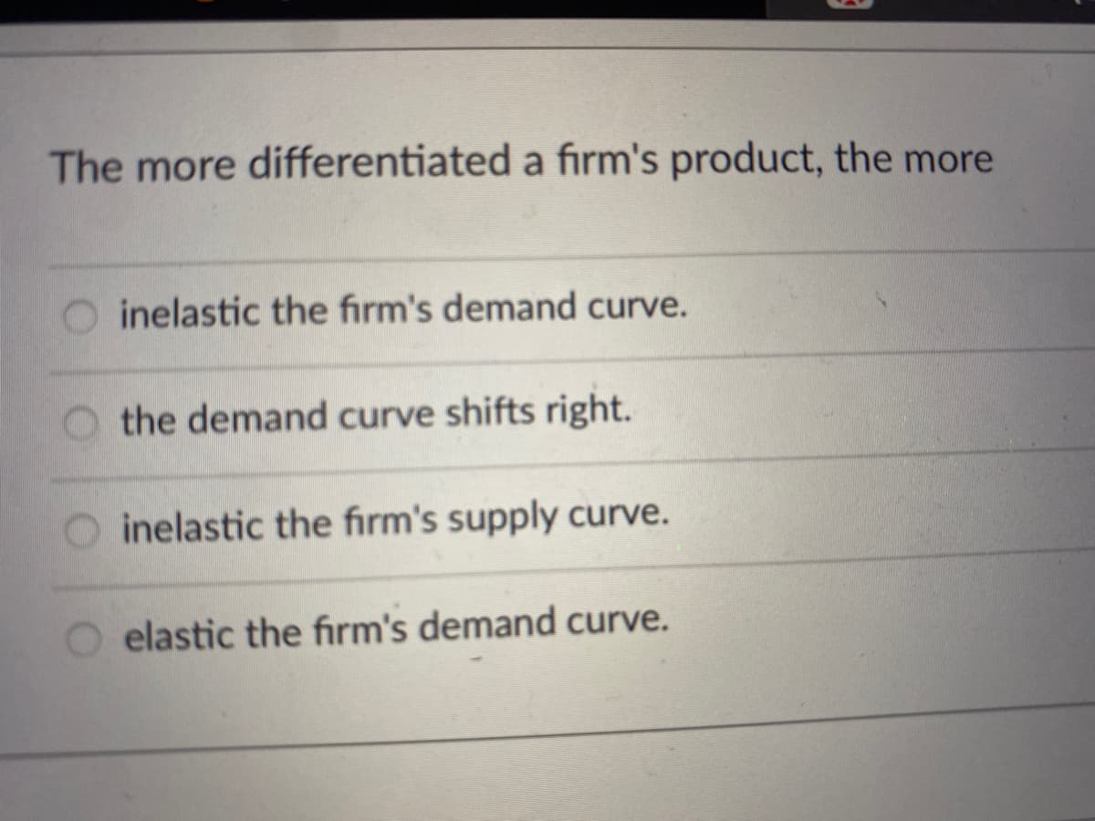 The more differentiated a firm's product, the more
O inelastic the firm's demand curve.
the demand curve shifts right.
O inelastic the firm's supply curve.
O elastic the firm's demand curve.
