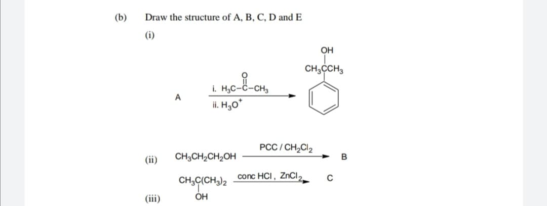 (b)
Draw the structure of A, B, C, D and E
(i)
OH
CH,CCH3
A
ii. H3o*
PCC / CH,Cl2
(ii)
CH3CH2CH2OH
conc HCI, ZnCI,
CH;C(CH3)2
(iii)
OH
