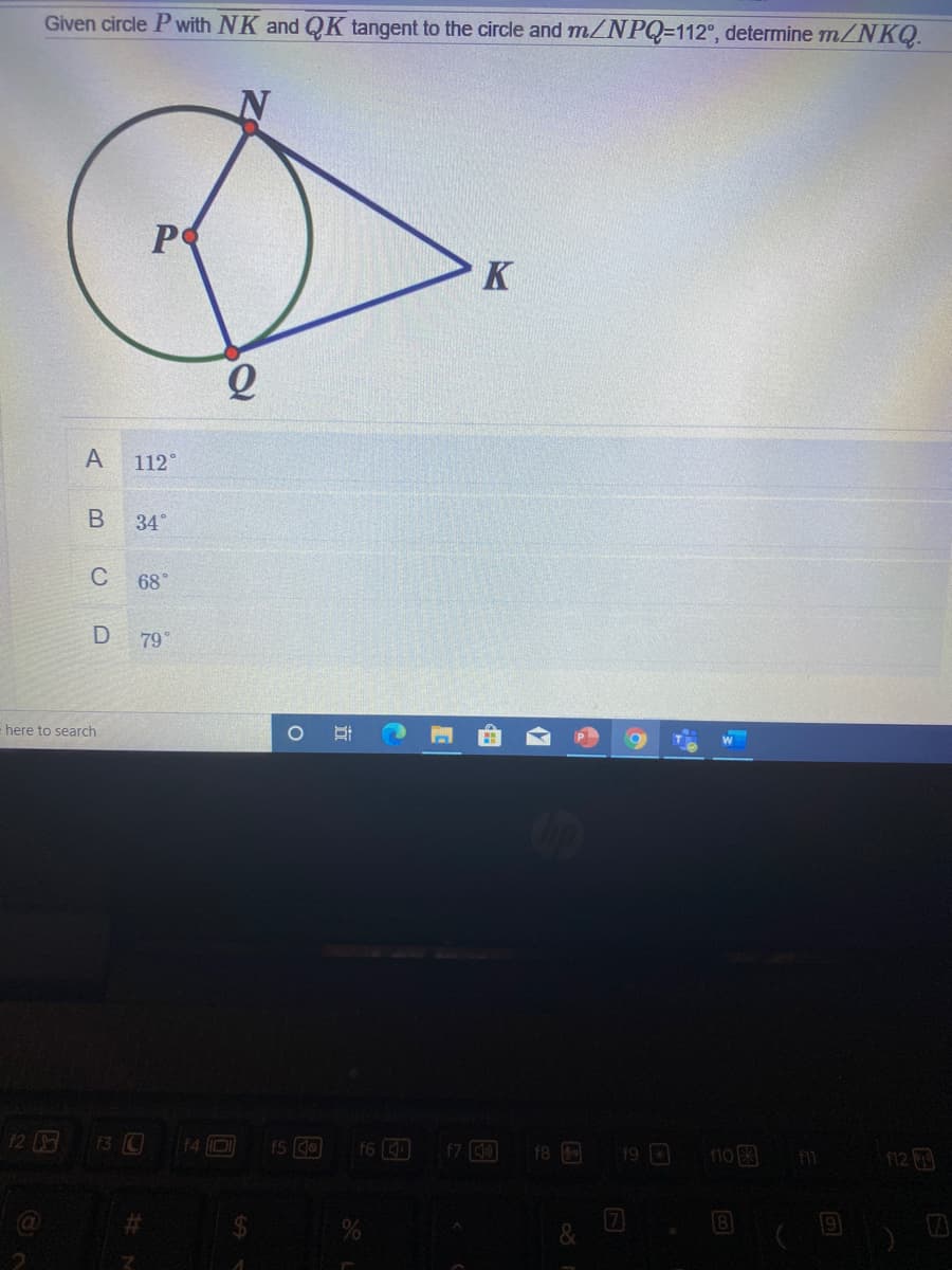 Given circle P with NK and QK tangent to the circle and m/NPQ=112°, determine m/NKQ.
PS
112°
34°
C
68°
D
79°
- here to search
12
13 C
f4 D
f5 0
f7 0
f6
f8
10 3
112
f9
f11
%23
%24
&
