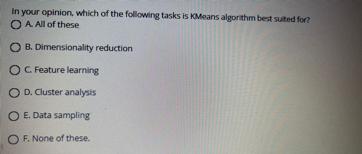 In your opinion, which of the following tasks is KMeans algorithm best suited for?
A. All of these
O B. Dimensionality reduction
OC. Feature learning
O D. Cluster analysis
O E. Data sampling
OF. None of these.
OOOO O