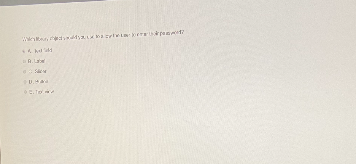 Which library object should you use to allow the user to enter their password?
A. Text field
B. Label
OC. Slider
OD. Button
OE. Text view