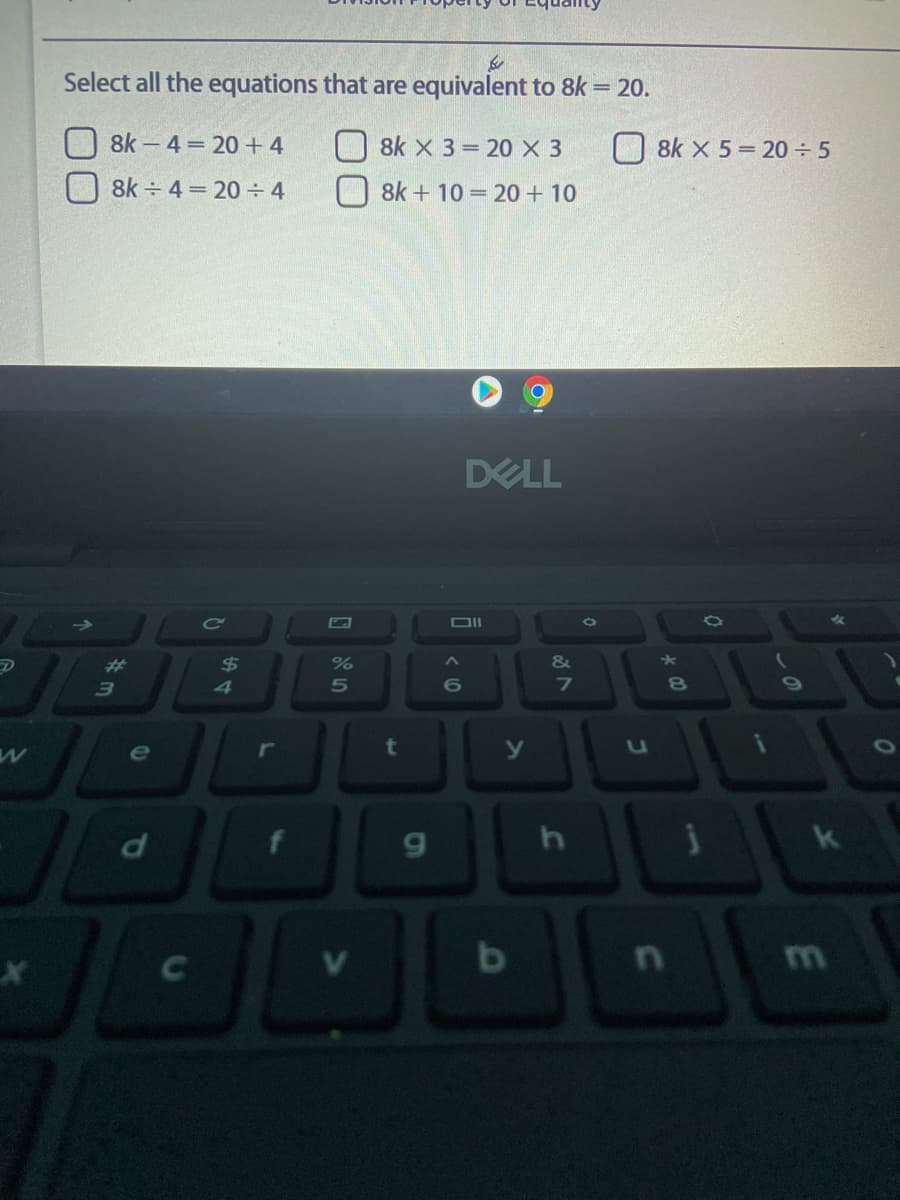 Select all the equations that are equivalent to 8k = 20.
8k - 4 20 +4
O 8k x 3= 20 X 3
O 8k X 5 = 20 5
8k 4= 20 4
8k + 10 = 20 + 10
DELL
%23
24
&
6
7.
e
r
t
