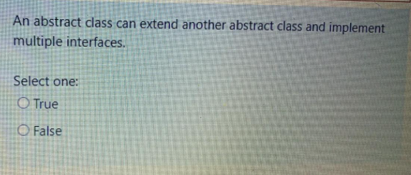 An abstract class can extend another abstract class and implement
multiple interfaces.
Select one:
O True
O False
