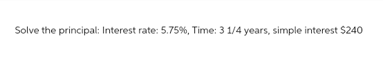 Solve the principal: Interest rate: 5.75%, Time: 3 1/4 years, simple interest $240