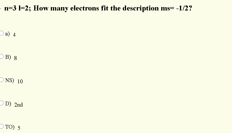 ms= -1/2?
n=3 1=2; How many electrons fit the description
a) 4
O B) 8
NS) 10
D) 2nd
O TO) 5
