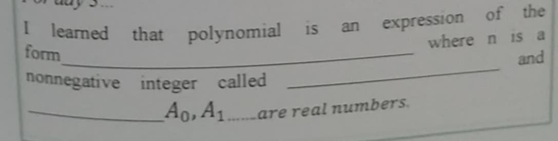 I learned
form
expression of the
where n is a
and
that polynomial is an
nonnegative integer called
Ao,A1
are real nuumbers.
