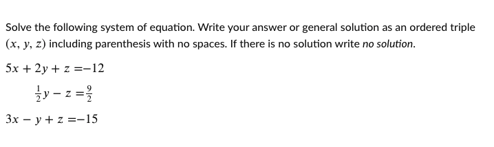 Solve the following system of equation. Write your answer or general solution as an ordered triple
(x, y, z) including parenthesis with no spaces. If there is no solution write no solution.
5x + 2y + z =-12
y - z =
Зх — у + z %3D—-15
