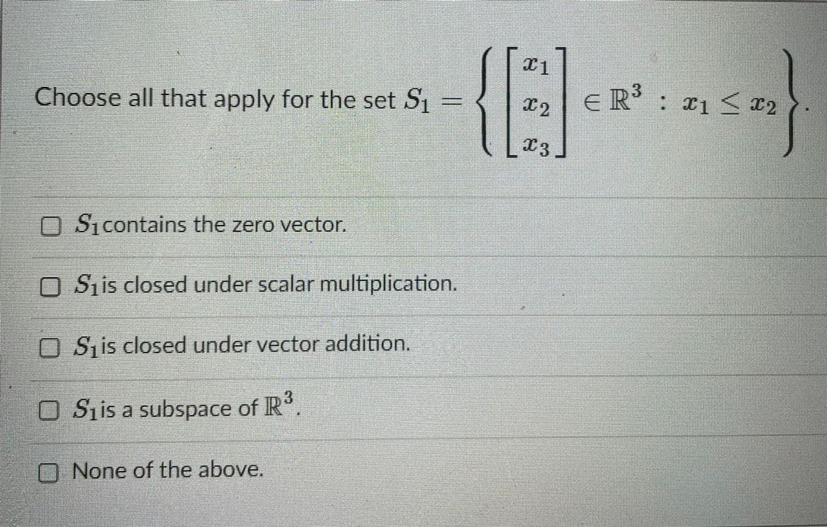 Choose all that apply for the set S
ER' : #1 < «2
O Sicontains the zero vector.
O Siis closed under scalar multiplication.
O Sis closed under vector addition.
O Sjis a subspace of IR
O None of the above.
