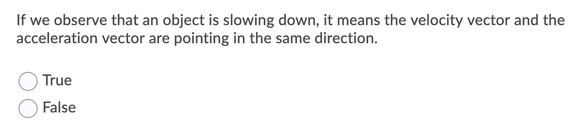 If we observe that an object is slowing down, it means the velocity vector and the
acceleration vector are pointing in the same direction.
True
False
