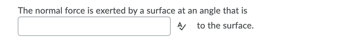 The normal force is exerted by a surface at an angle that is
A to the surface.
