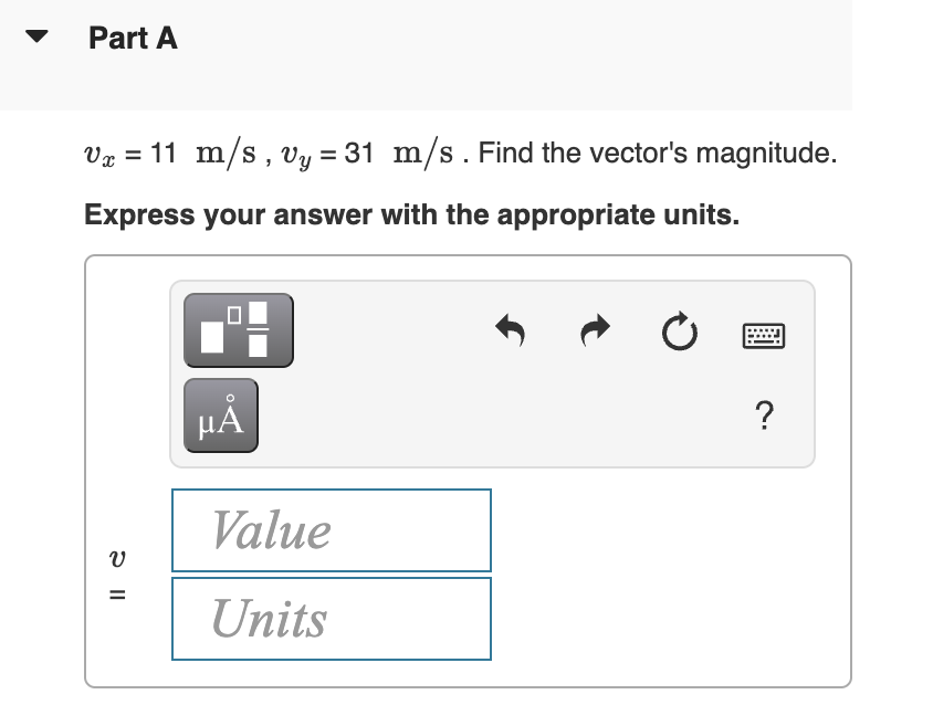 Part A
Vr = 11 m/s, Vy = 31 m/s. Find the vector's magnitude.
Express your answer with the appropriate units.
HÁ
?
Value
Units
