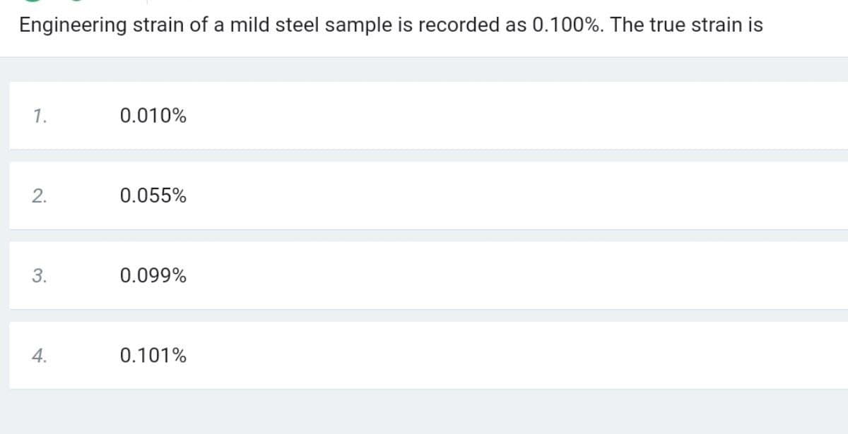 Engineering strain of a mild steel sample is recorded as 0.100%. The true strain is
1.
0.010%
0.055%
3.
0.099%
4.
0.101%
2.
