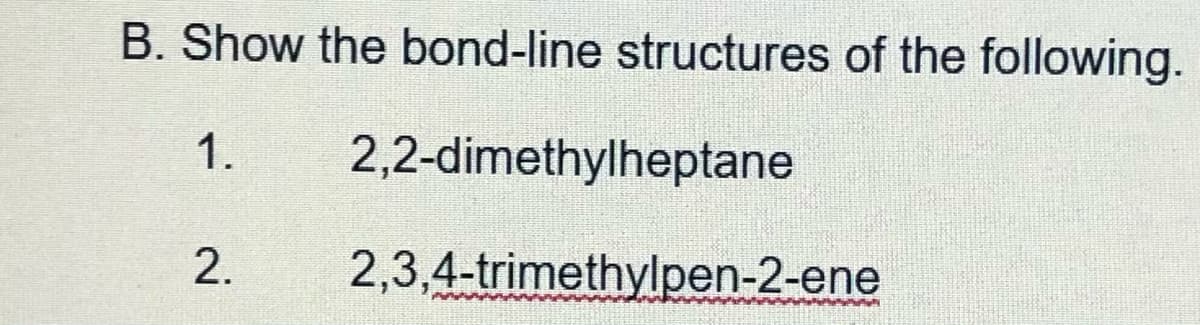 B. Show the bond-line structures of the following.
1.
2,2-dimethylheptane
2.
2,3,4-trimethylpen-2-ene
