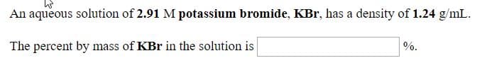 An aqueous solution of 2.91 M potassium bromide, KBr, has a density of 1.24 g/mL.
The percent by mass of KBr in the solution is
%.
