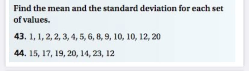 Find the mean and the standard deviation for each set
of values.
43. 1, 1, 2, 2, 3, 4, 5, 6, 8, 9, 10, 10, 12, 20
44. 15, 17, 19, 20, 14, 23, 12
