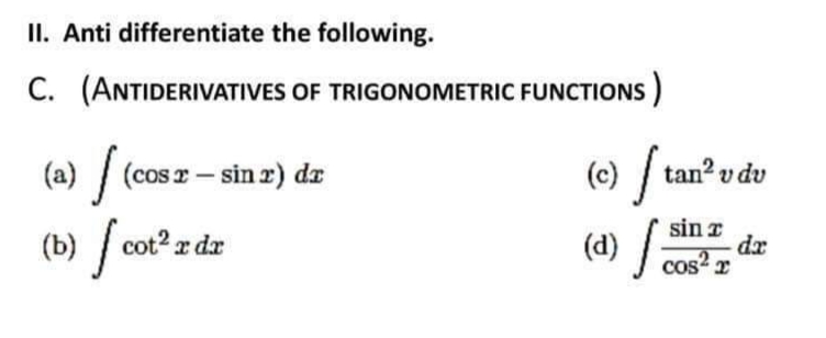 II. Anti differentiate the following.
C. (ANTIDERIVATIVES OF TRIGONOMETRIC FUNCTIONS)
(a) √ (cos r - sin r) dr
(b) / cot² r dr
[ tan² v du
(c) /
sin r
cos²x
(d) S
da