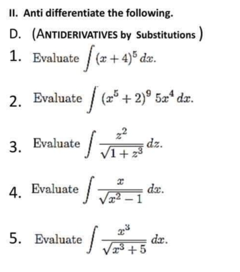 II. Anti differentiate the following.
D. (ANTIDERIVATIVES by Substitutions)
1.
Evaluate [(x + 4)5 dx.
2. Evaluate
3. Evaluate
4. Evaluate
1 (205
J
5. Evaluate
(25+2)⁹ 5x¹ dx.
Ini
√1+z³
x
√x²-1
1₂
dz.
da.
√2³+5
dx.