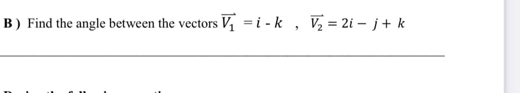 B) Find the angle between the vectors
V = i - k , V, = 2i – j+ k
