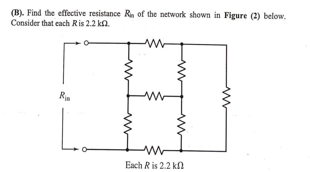 (B). Find the effective resistance Rin of the network shown in Figure (2) below.
Consider that each Ris 2.2 k2.
Rin
ur,
Each R is 2.2 kN
