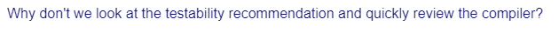 Why don't we look at the testability recommendation and quickly review the compiler?