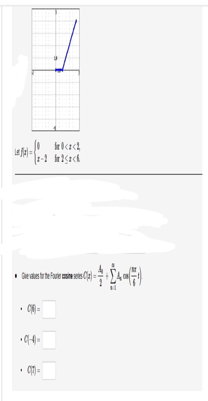 Let f(x)=
.
Give values for the Fourier cosine series C(2)
for 0<x<2,
2-2 for 2 <2<6.
I
C(6)=
•C(-4)=
%
C(7)=
2
00
+An cos
-F)