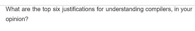 What are the top six justifications for understanding compilers, in your
opinion?