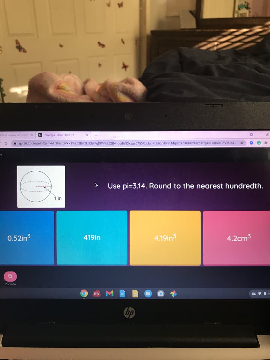 4 Test Review on Quizi
O Playing a Game - Quizizz
i quizizz.com/join/game/U2FsdGVkX1%252Brt2U5SJFFgDPV%252B4hdqdhN3xzqa6755RciJpbPdkbpbiBveLMqHxG7GQuU2CwpTfnj3uTkqilxKSZVYQS.
Use pi=3.14. Round to the nearest hundredth.
1 in
0.52in3
419in
4.19in3
4.2cm3
Zoom in
my
US V1 3
