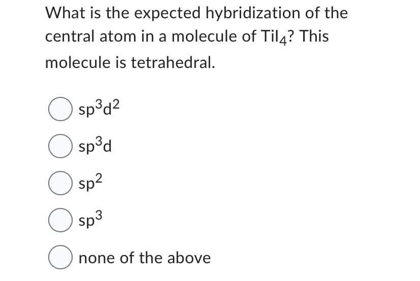 What is the expected hybridization of the
central atom in a molecule of Til4? This
molecule is tetrahedral.
Osp³d²
O sp³d
Osp²
O sp³
O
none of the above