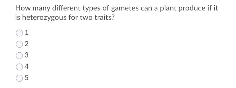 How many different types of gametes can a plant produce if it
is heterozygous for two traits?
1
2
4
