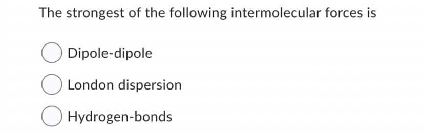 The strongest of the following intermolecular forces is
Dipole-dipole
London dispersion
Hydrogen-bonds