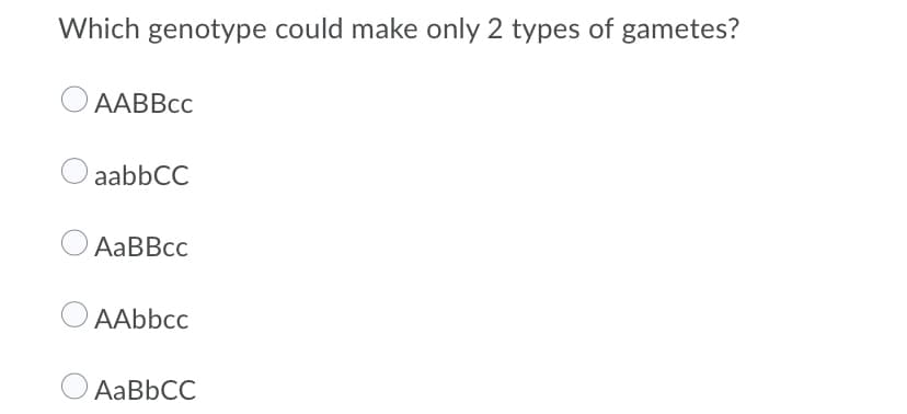 Which genotype could make only 2 types of gametes?
AABBcc
aabbCC
AaBBcc
AAbbcc
AABBCC
