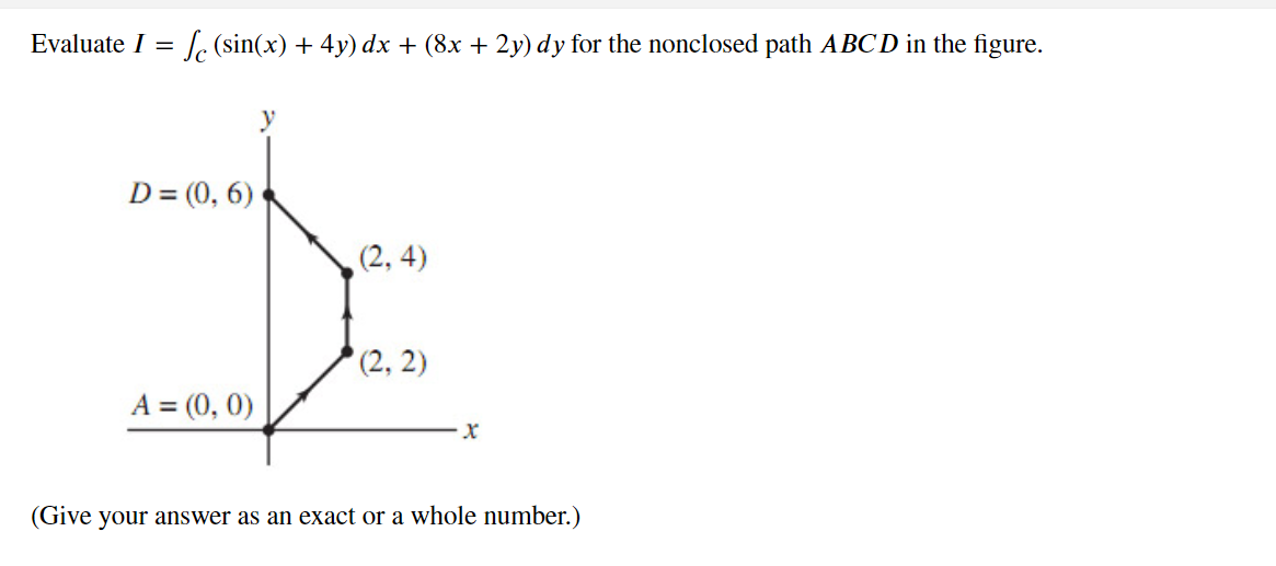 Evaluate I = √ (sin(x) + 4y) dx + (8x + 2y) dy for the nonclosed path ABCD in the figure.
D = (0,6)
A = (0, 0)
(2,4)
(2, 2)
X
(Give your answer as an exact or a whole number.)