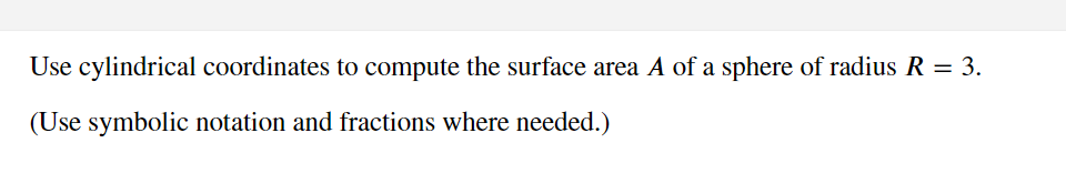 Use cylindrical coordinates to compute the surface area A of a sphere of radius R = 3.
(Use symbolic notation and fractions where needed.)