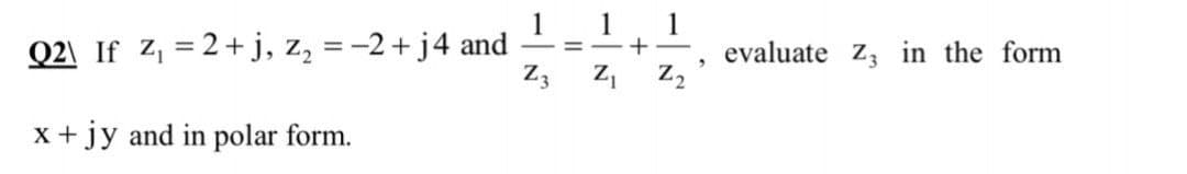 1 1
1
Q2\ If Z, = 2+j, z, = -2+ j4 and
=-+ -
evaluate z, in the form
Z2
x +jy and in polar form.
