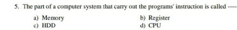 5. The part of a computer system that carry out the programs' instruction is called ----
a) Memory
c) HDD
b) Register
d) CPU
